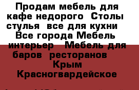 Продам мебель для кафе недорого. Столы, стулья, все для кухни. - Все города Мебель, интерьер » Мебель для баров, ресторанов   . Крым,Красногвардейское